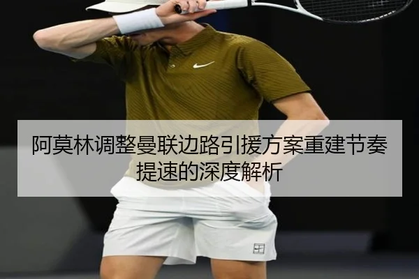 阿莫林调整曼联边路引援方案重建节奏提速的深度解析